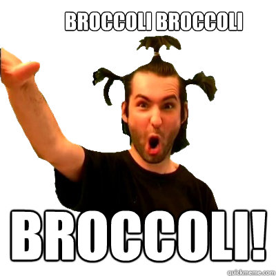 BROCCOLI BROCCOLI broccoli!  