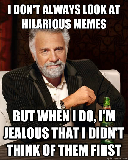 I don't always look at hilarious memes But when i do, I'm jealous that I didn't think of them first - I don't always look at hilarious memes But when i do, I'm jealous that I didn't think of them first  The Most Interesting Man In The World