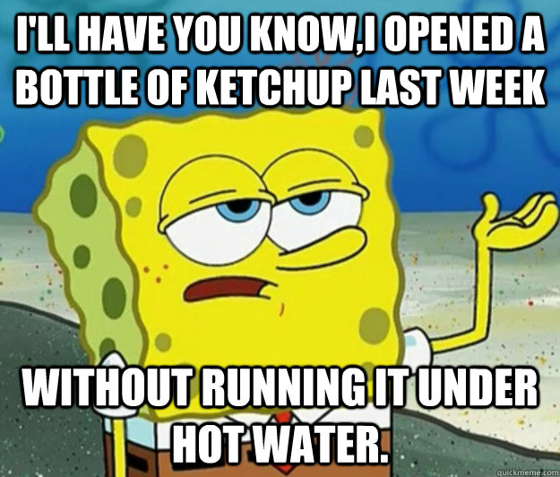 I'll have you know,i opened a bottle of ketchup last week without running it under hot water. - I'll have you know,i opened a bottle of ketchup last week without running it under hot water.  Tough Spongebob