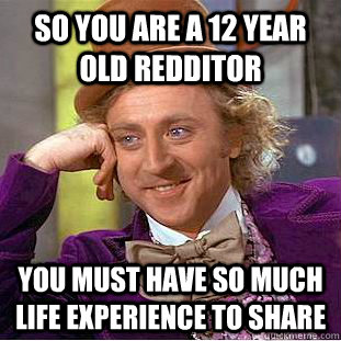 so you are a 12 year old redditor you must have so much life experience to share  Condescending Wonka