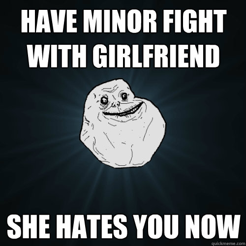 Have minor fight with girlfriend She hates you now  Forever Alone