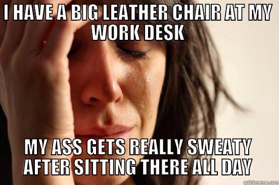 I HAVE A BIG LEATHER CHAIR AT MY WORK DESK MY ASS GETS REALLY SWEATY AFTER SITTING THERE ALL DAY First World Problems