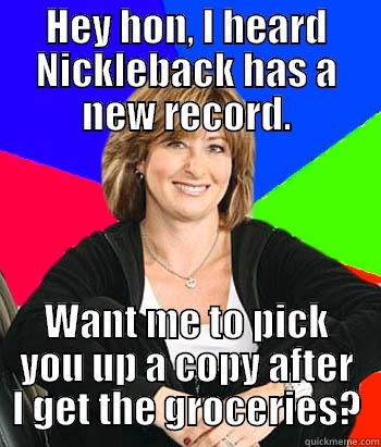 HEY HON, I HEARD NICKLEBACK HAS A NEW RECORD. WANT ME TO PICK YOU UP A COPY AFTER I GET THE GROCERIES? Sheltering Suburban Mom