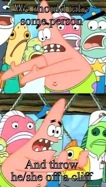 WE SHOULD TAKE SOME PERSON AND THROW HE/SHE OFF A CLIFF Push it somewhere else Patrick