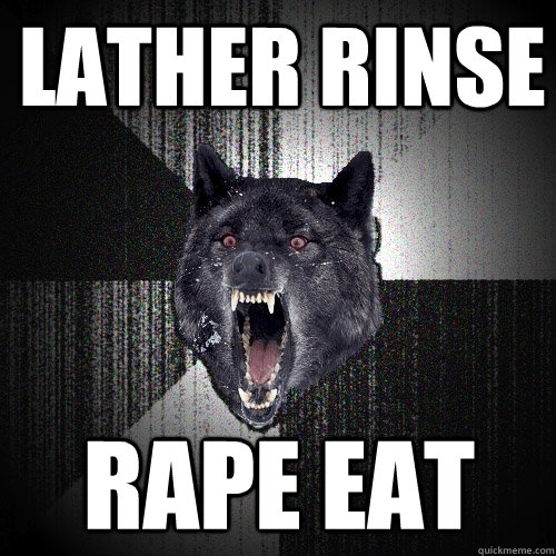 lather rinse rape eat - lather rinse rape eat  Insanity Wolf