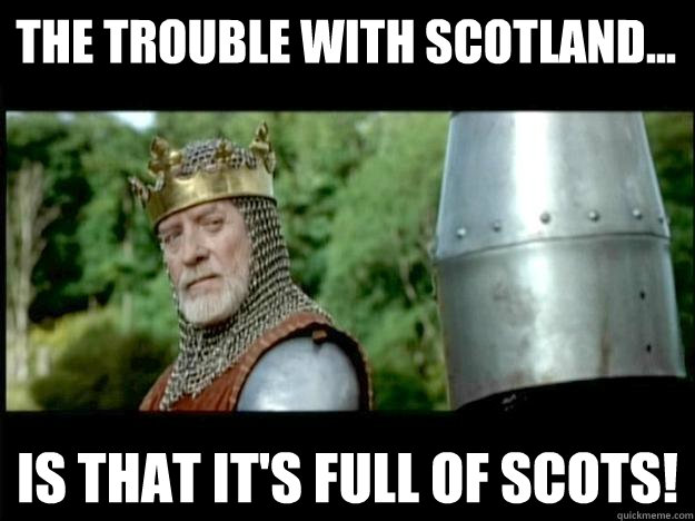 the trouble with scotland... is that it's full of scots!  