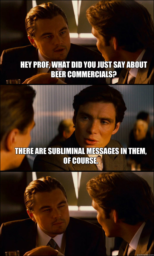 Hey Prof, what did you just say about beer commercials? There are subliminal messages in them, of course.   Inception