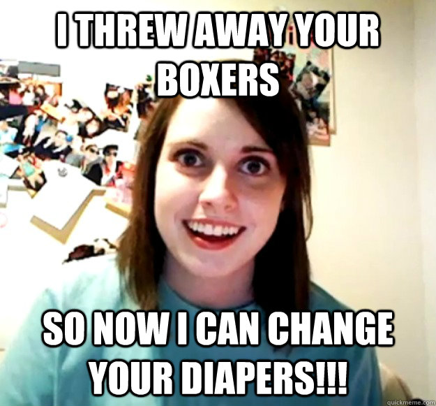 I threw away your boxers So now I can change your diapers!!! - I threw away your boxers So now I can change your diapers!!!  Overly Attached Girlfriend