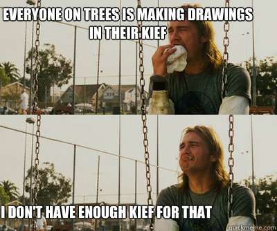 everyone on trees is making drawings in their kief I don't have enough kief for that  First World Stoner Problems