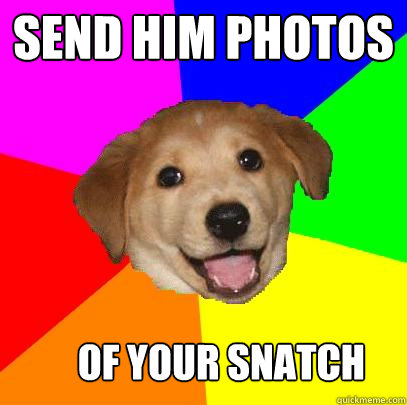 SEND HIM PHOTOS OF YOUR SNATCH  Advice Dog