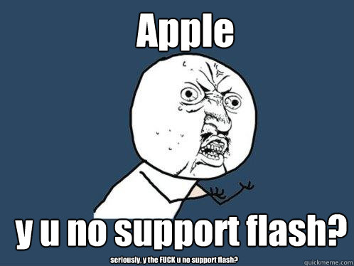 Apple y u no support flash? seriously, y the FUCK u no support flash?  Y U No