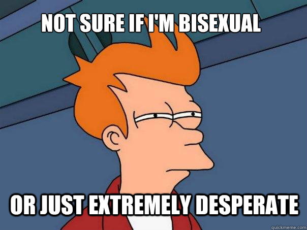 Not sure if I'm Bisexual Or just extremely desperate  Futurama Fry