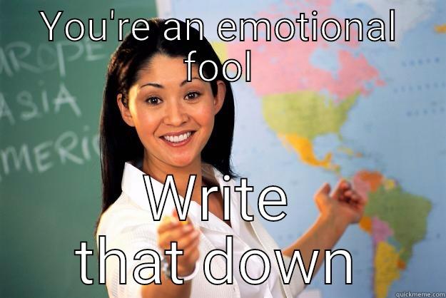Write that down - YOU'RE AN EMOTIONAL FOOL WRITE THAT DOWN Unhelpful High School Teacher