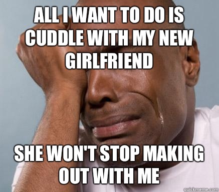 All I want to do is cuddle with my new girlfriend She won't stop making out with me  First World Guy Problems