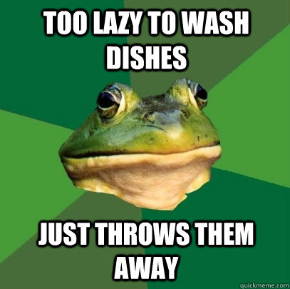 too lazy to wash dishes just throws them away  Foul Bachelor Frog