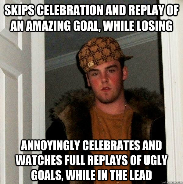 Skips celebration and replay of an amazing goal, while losing annoyingly celebrates and watches full replays of ugly goals, while in the lead  Scumbag Steve