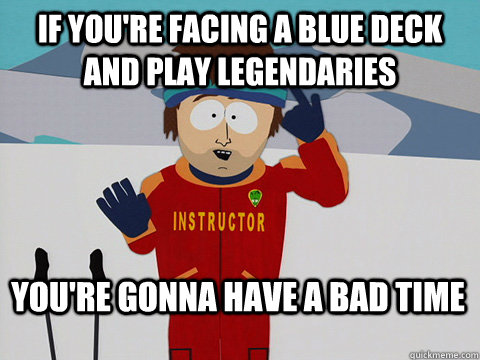 If you're facing a blue deck and play legendaries You're gonna have a bad time  Bad Time