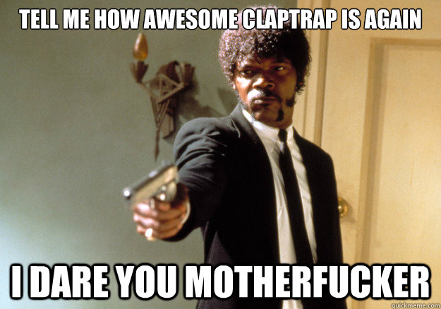 Tell me how awesome Claptrap is again i dare you motherfucker - Tell me how awesome Claptrap is again i dare you motherfucker  Samuel L Jackson