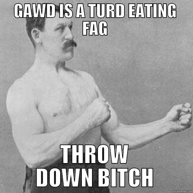 Gawd is dead and homo - GAWD IS A TURD EATING FAG THROW DOWN BITCH overly manly man