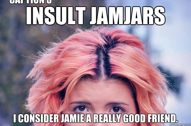 insult jamjars I consider Jamie a really good friend. Caption 3 goes here  