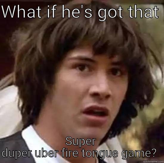 WHAT IF HE'S GOT THAT  SUPER DUPER UBER FIRE TONGUE GAME?  conspiracy keanu