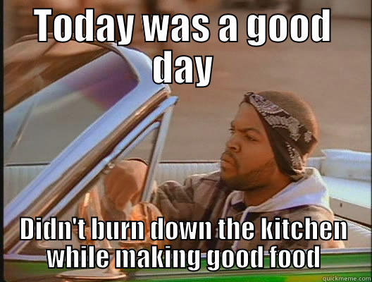 TODAY WAS A GOOD DAY DIDN'T BURN DOWN THE KITCHEN WHILE MAKING GOOD FOOD today was a good day