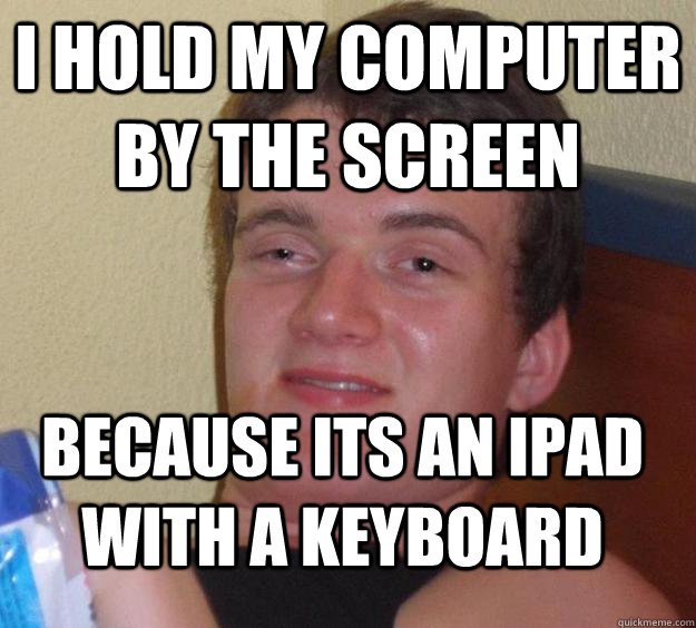 i hold my computer by the screen because its an ipad with a keyboard - i hold my computer by the screen because its an ipad with a keyboard  10 Guy