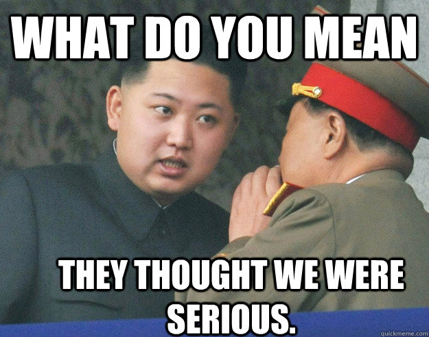 What do you mean They thought we were serious.  Hungry Kim Jong Un