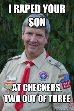 i raped your son at checkers, two out of three  Harmless Scout Leader