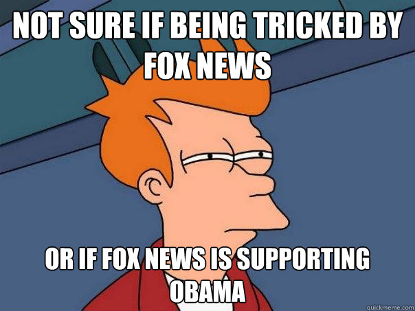 Not sure if being tricked by Fox News or if Fox News is supporting Obama - Not sure if being tricked by Fox News or if Fox News is supporting Obama  Futurama Fry