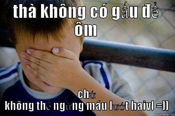 haivl hahahahhaha - THÀ KHÔNG CÓ GẤU ĐỂ ÔM CHỨ KHÔNG THỂ NGỪNG MÁU LƯỚT HAIVL =]] Confession kid