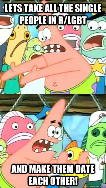 Lets take all the single people in r/lgbt and make them date each other!  Push it somewhere else Patrick