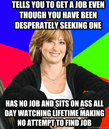 TELLS YOU TO GET A JOB EVEN THOUGH YOU HAVE BEEN DESPERATELY SEEKING ONE HAS NO JOB AND SITS ON ASS ALL DAY WATCHING LIFETIME MAKING NO ATTEMPT TO FIND JOB  Sheltering Suburban Mom