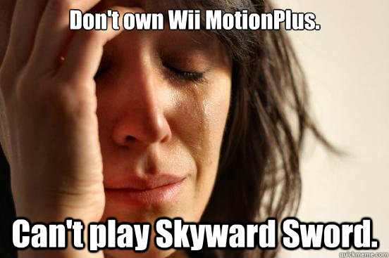 Don't own Wii MotionPlus. Can't play Skyward Sword. - Don't own Wii MotionPlus. Can't play Skyward Sword.  First World Problems