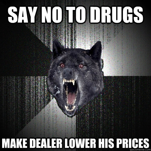 say no to drugs make dealer lower his prices  Insanity Wolf