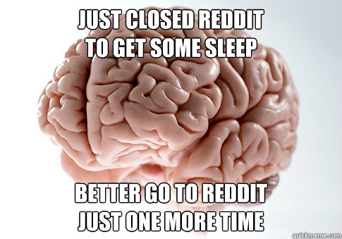 Just closed reddit 
to get some sleep Better go to reddit 
just one more time - Just closed reddit 
to get some sleep Better go to reddit 
just one more time  Scumbag Brain