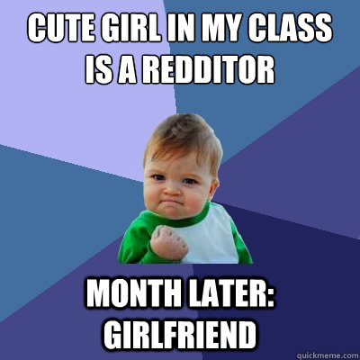 Cute girl in my class is a redditor  Month later: girlfriend - Cute girl in my class is a redditor  Month later: girlfriend  Success Kid