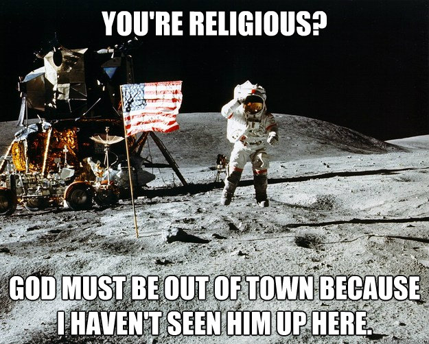 You're religious? God must be out of town because I haven't seen him up here.   Unimpressed Astronaut