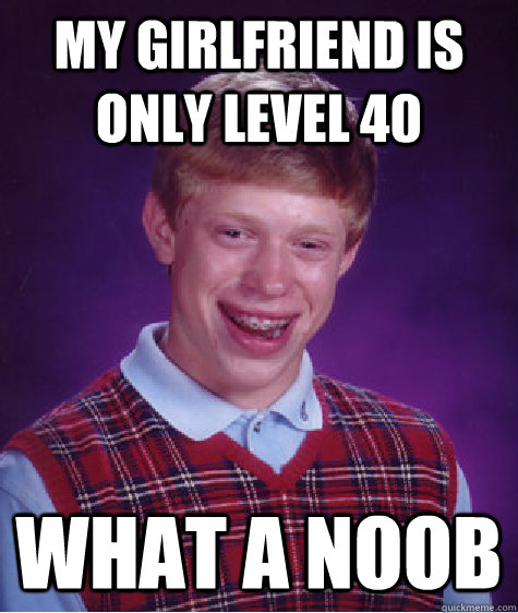 MY GIRLFRIEND IS ONLY LEVEL 40 WHAT A NOOB  Bad Luck Brian