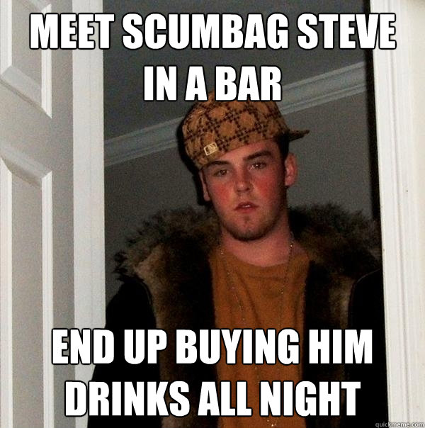 Meet scumbag steve in a bar end up buying him drinks all night  Scumbag Steve