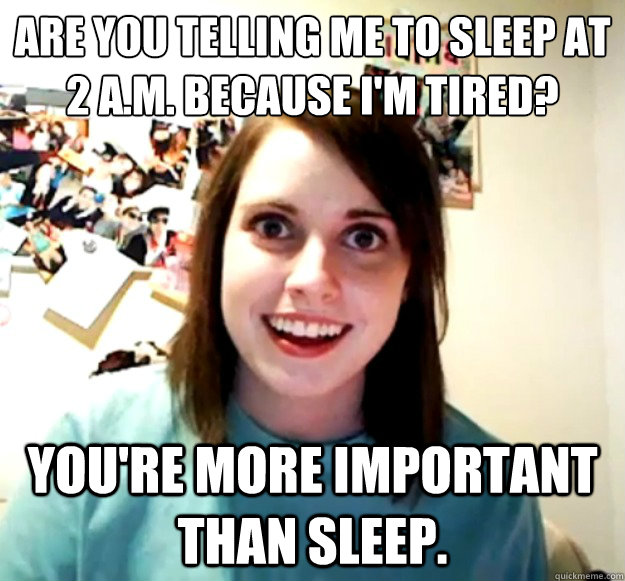 Are you telling me to sleep at 2 A.M. Because I'm tired? You're more important than sleep. - Are you telling me to sleep at 2 A.M. Because I'm tired? You're more important than sleep.  Overly Attached Girlfriend