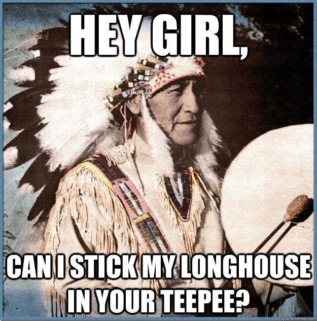 Hey Girl Can I Stick My Longhouse In Your Teepee Sexual Native American Quickmeme