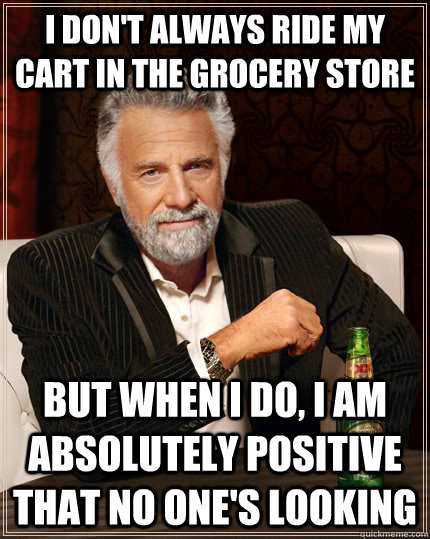 I don't always ride my cart in the grocery store but when I do, I am absolutely positive that no one's looking  The Most Interesting Man In The World