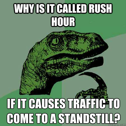 Why is it called rush hour if it causes traffic to come to a standstill?  Philosoraptor