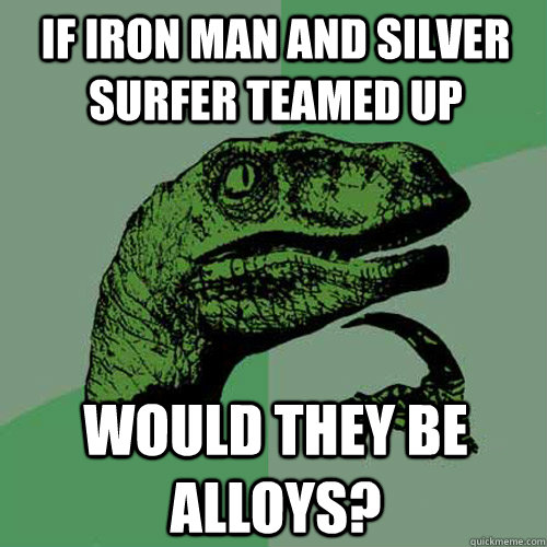 if iron man and silver surfer teamed up  would they be alloys?   Philosoraptor