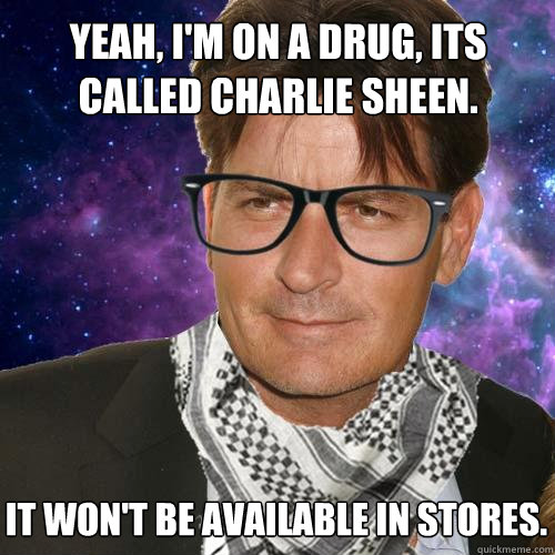 Yeah, i'm on a drug, its called Charlie Sheen. It won't be available in stores.  Hipster