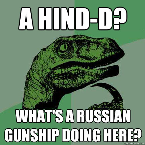 A hind-d? What's a Russian gunship doing here?  Philosoraptor