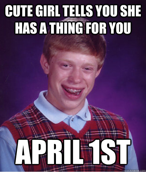 Cute girl tells you she has a thing for you April 1st  Bad Luck Brian