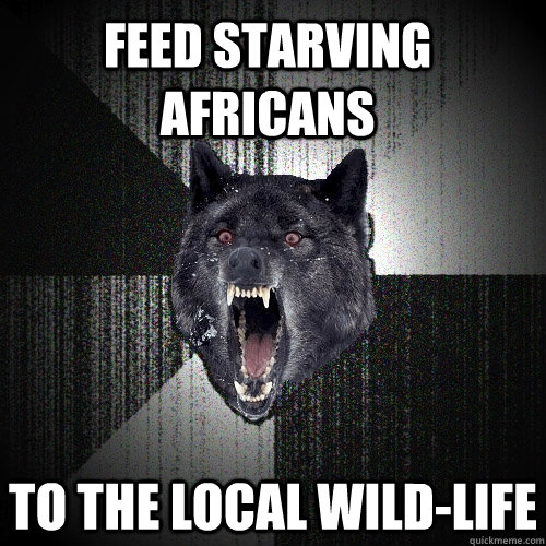 Feed starving africans to the local wild-life  Insanity Wolf