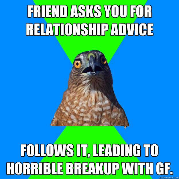 Friend asks you for relationship advice follows it, leading to horrible breakup with gf.  Hawkward